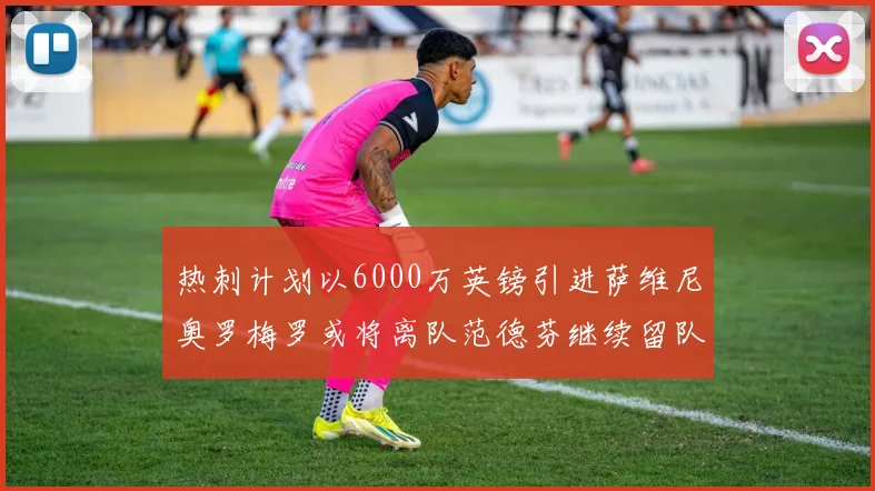 热刺计划以6000万英镑引进萨维尼奥罗梅罗或将离队范德芬继续留队