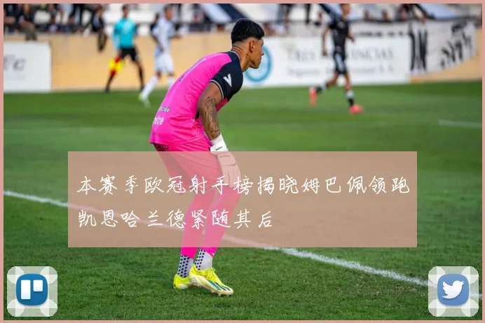 本赛季欧冠射手榜揭晓姆巴佩领跑凯恩哈兰德紧随其后