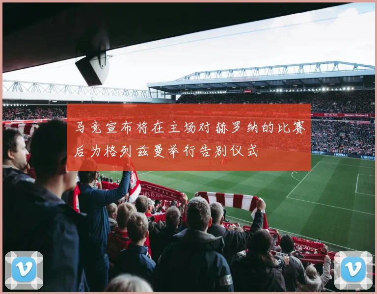 马竞宣布将在主场对赫罗纳的比赛后为格列兹曼举行告别仪式