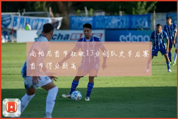 尚帕尼首节狂砍13分创队史季后赛首节得分新高