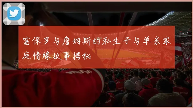 富保罗与詹姆斯的私生子与单亲家庭情缘故事揭秘