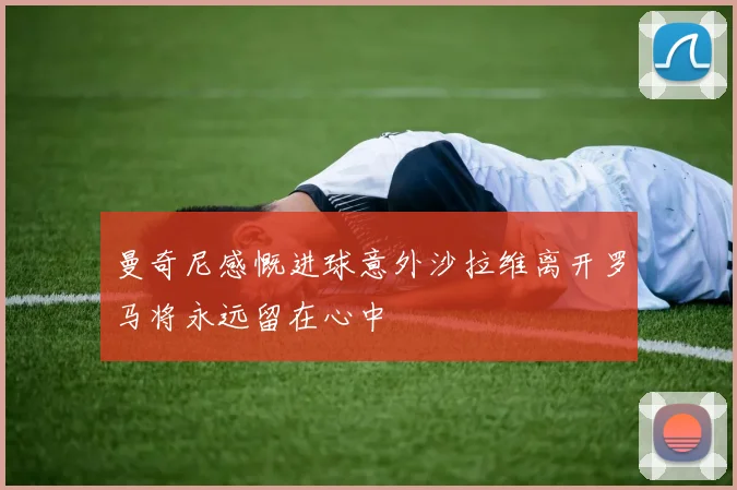 曼奇尼感慨进球意外沙拉维离开罗马将永远留在心中