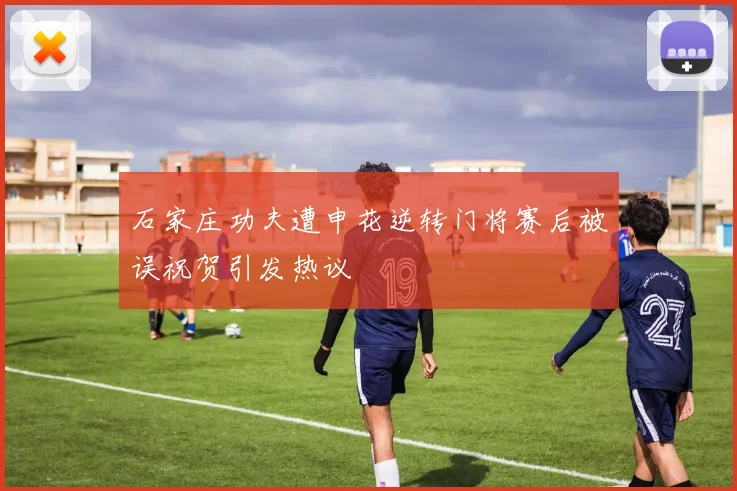 石家庄功夫遭申花逆转门将赛后被误祝贺引发热议