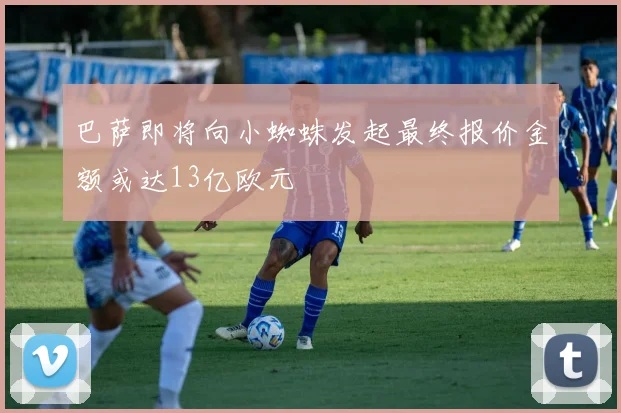 巴萨即将向小蜘蛛发起最终报价金额或达13亿欧元