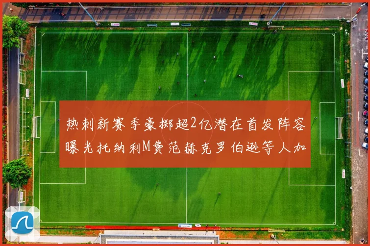 热刺新赛季豪掷超2亿潜在首发阵容曝光托纳利M费范赫克罗伯逊等人加盟
