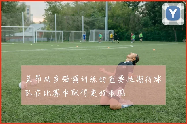 莱昂纳多强调训练的重要性期待球队在比赛中取得更好表现