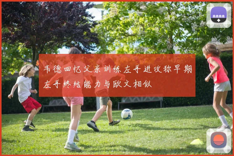 韦德回忆父亲训练左手进攻称早期左手终结能力与欧文相似