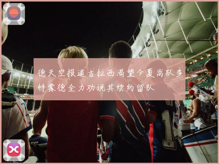 德天空报道吉拉西渴望今夏离队多特蒙德全力劝说其续约留队