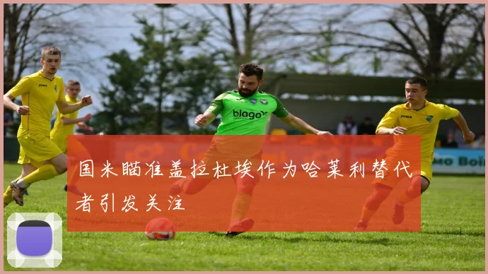 国米瞄准盖拉杜埃作为哈莱利替代者引发关注