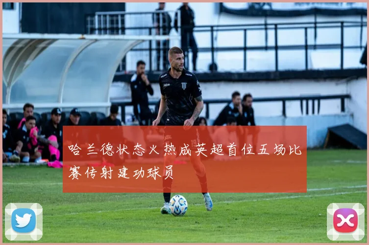 哈兰德状态火热成英超首位五场比赛传射建功球员
